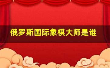 俄罗斯国际象棋大师是谁