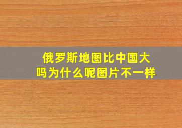 俄罗斯地图比中国大吗为什么呢图片不一样