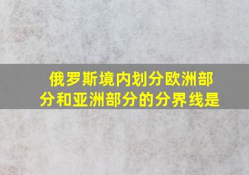 俄罗斯境内划分欧洲部分和亚洲部分的分界线是