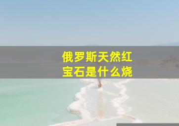 俄罗斯天然红宝石是什么烧