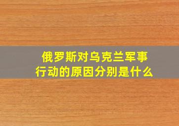 俄罗斯对乌克兰军事行动的原因分别是什么