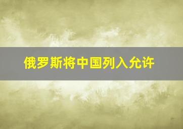 俄罗斯将中国列入允许