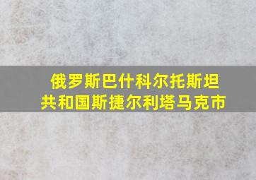 俄罗斯巴什科尔托斯坦共和国斯捷尔利塔马克市