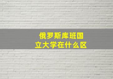 俄罗斯库班国立大学在什么区