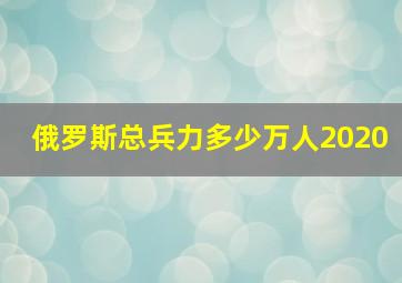 俄罗斯总兵力多少万人2020