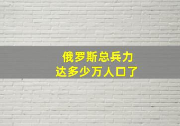 俄罗斯总兵力达多少万人口了