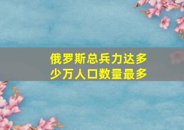 俄罗斯总兵力达多少万人口数量最多