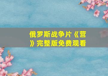 俄罗斯战争片《营》完整版免费观看