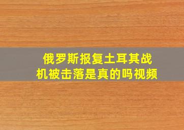 俄罗斯报复土耳其战机被击落是真的吗视频