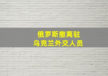 俄罗斯撤离驻乌克兰外交人员