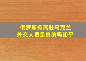 俄罗斯撤离驻乌克兰外交人员是真的吗知乎