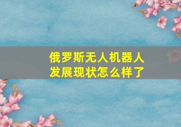 俄罗斯无人机器人发展现状怎么样了