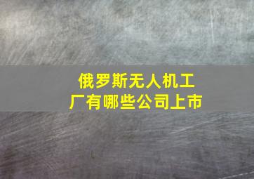 俄罗斯无人机工厂有哪些公司上市