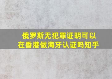 俄罗斯无犯罪证明可以在香港做海牙认证吗知乎