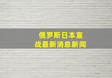 俄罗斯日本宣战最新消息新闻