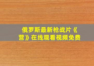 俄罗斯最新枪战片《营》在线观看视频免费