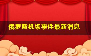 俄罗斯机场事件最新消息