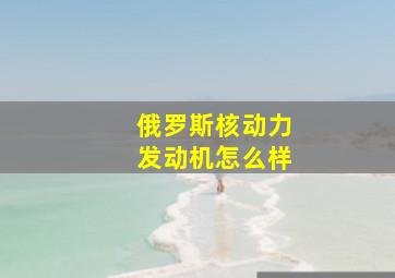 俄罗斯核动力发动机怎么样