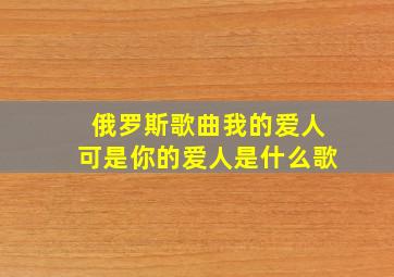 俄罗斯歌曲我的爱人可是你的爱人是什么歌