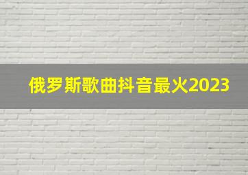 俄罗斯歌曲抖音最火2023