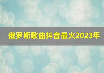 俄罗斯歌曲抖音最火2023年