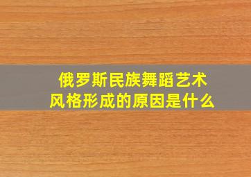 俄罗斯民族舞蹈艺术风格形成的原因是什么