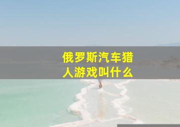 俄罗斯汽车猎人游戏叫什么