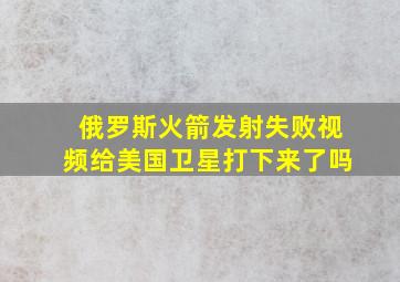 俄罗斯火箭发射失败视频给美国卫星打下来了吗