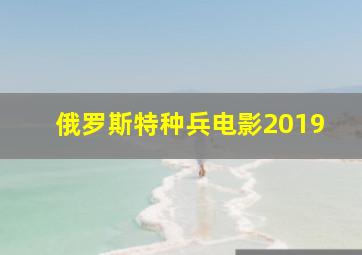 俄罗斯特种兵电影2019