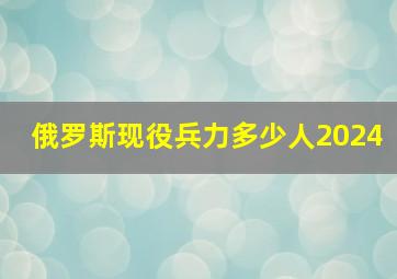 俄罗斯现役兵力多少人2024