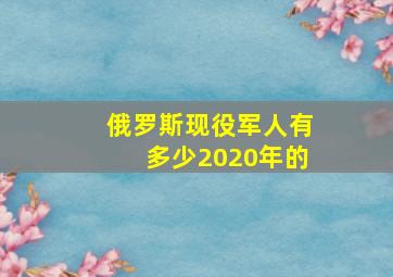 俄罗斯现役军人有多少2020年的