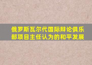 俄罗斯瓦尔代国际辩论俱乐部项目主任认为的和平发展