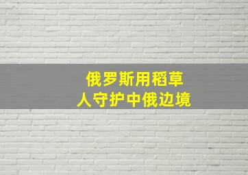 俄罗斯用稻草人守护中俄边境