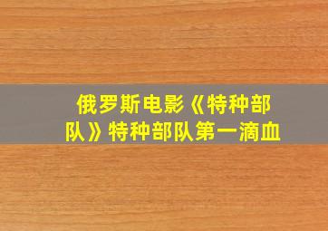 俄罗斯电影《特种部队》特种部队第一滴血