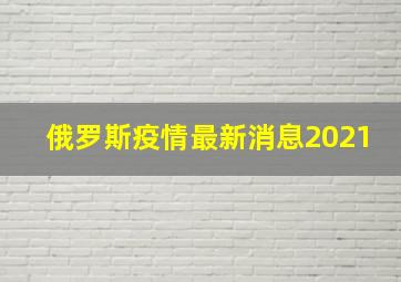 俄罗斯疫情最新消息2021