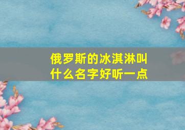 俄罗斯的冰淇淋叫什么名字好听一点