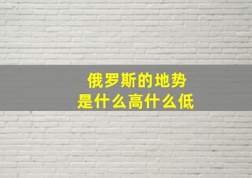 俄罗斯的地势是什么高什么低