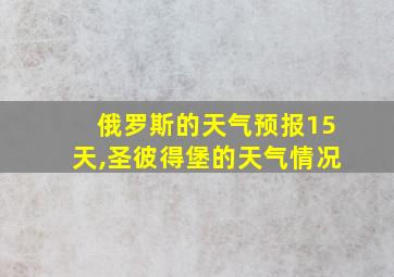 俄罗斯的天气预报15天,圣彼得堡的天气情况