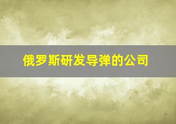 俄罗斯研发导弹的公司