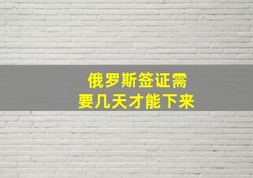 俄罗斯签证需要几天才能下来