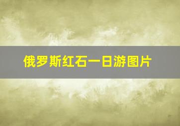 俄罗斯红石一日游图片