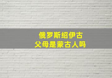 俄罗斯绍伊古父母是蒙古人吗