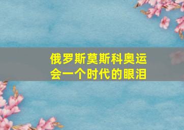 俄罗斯莫斯科奥运会一个时代的眼泪