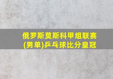 俄罗斯莫斯科甲组联赛(男单)乒乓球比分皇冠