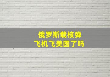 俄罗斯载核弹飞机飞美国了吗