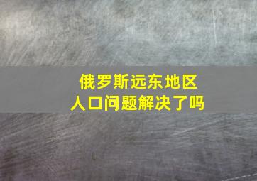 俄罗斯远东地区人口问题解决了吗