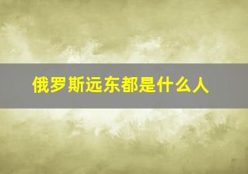 俄罗斯远东都是什么人