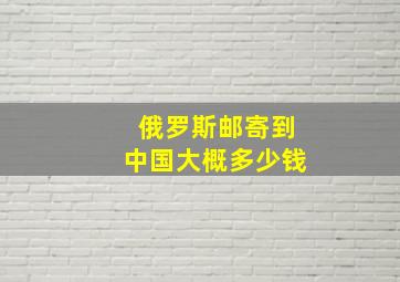 俄罗斯邮寄到中国大概多少钱