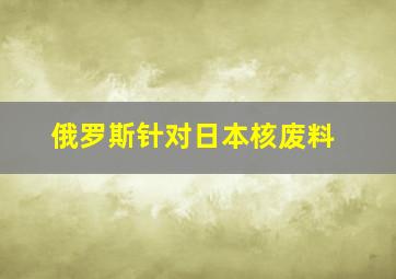 俄罗斯针对日本核废料