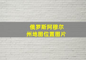 俄罗斯阿穆尔州地图位置图片